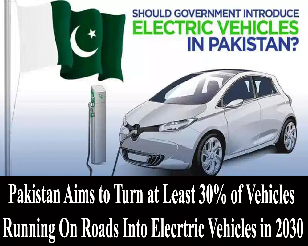 Pakistan aims to turn at least 30% of vehicles running on roads into elecrtric vehicles in 2030